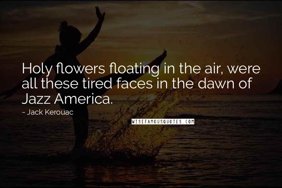 Jack Kerouac Quotes: Holy flowers floating in the air, were all these tired faces in the dawn of Jazz America.