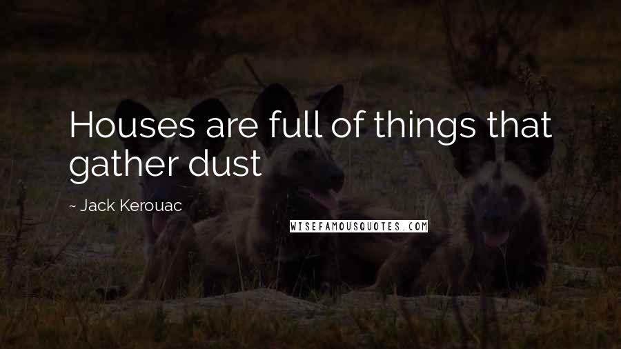 Jack Kerouac Quotes: Houses are full of things that gather dust