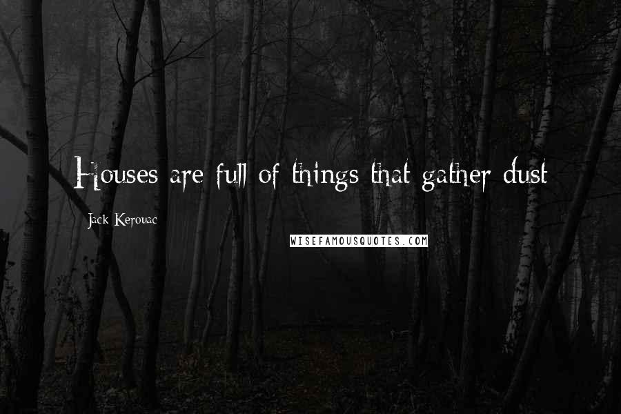 Jack Kerouac Quotes: Houses are full of things that gather dust