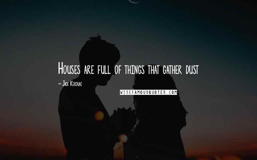 Jack Kerouac Quotes: Houses are full of things that gather dust