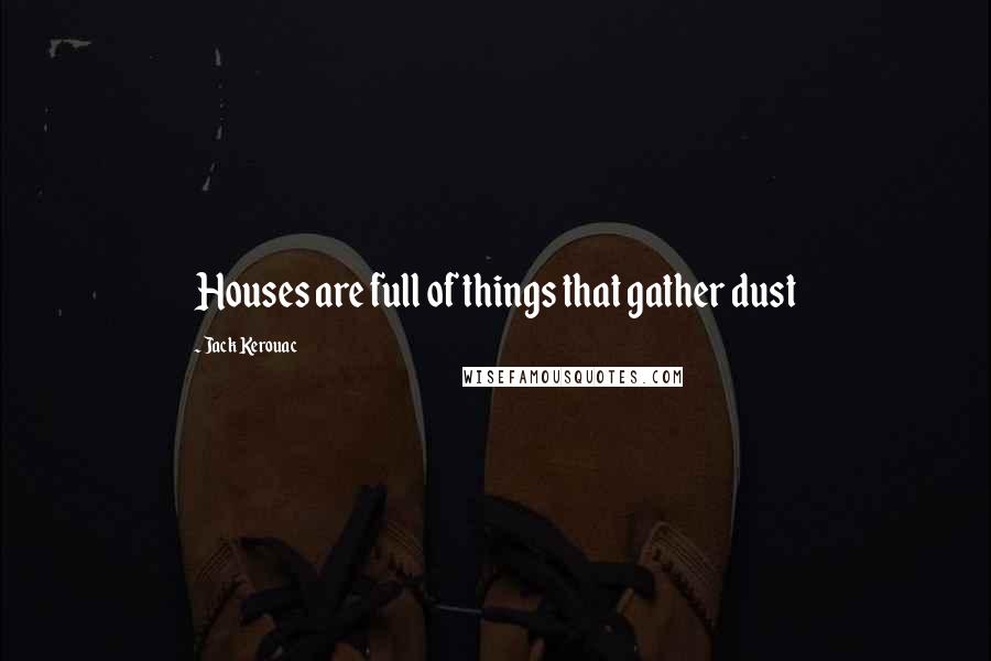 Jack Kerouac Quotes: Houses are full of things that gather dust