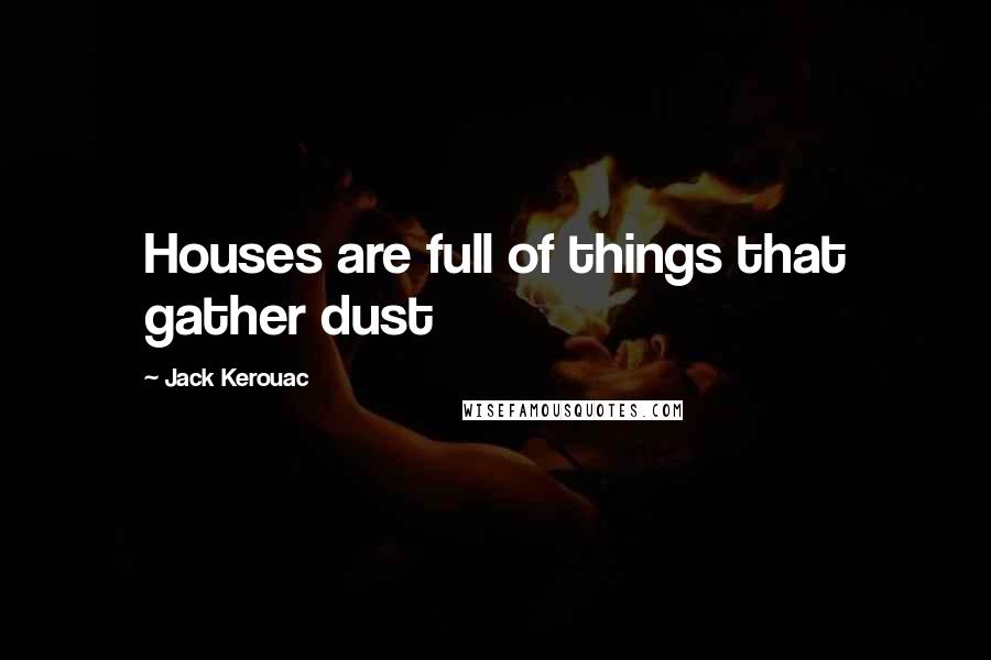 Jack Kerouac Quotes: Houses are full of things that gather dust