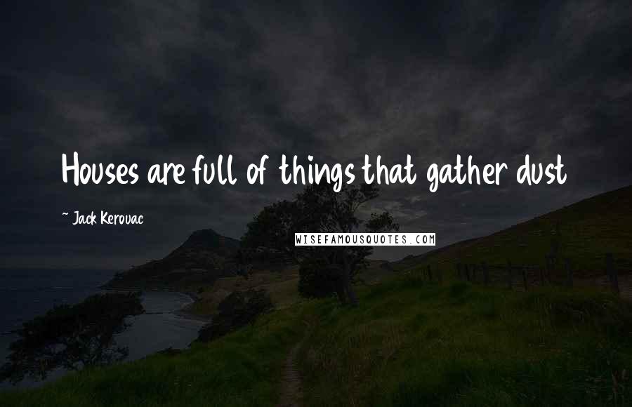 Jack Kerouac Quotes: Houses are full of things that gather dust