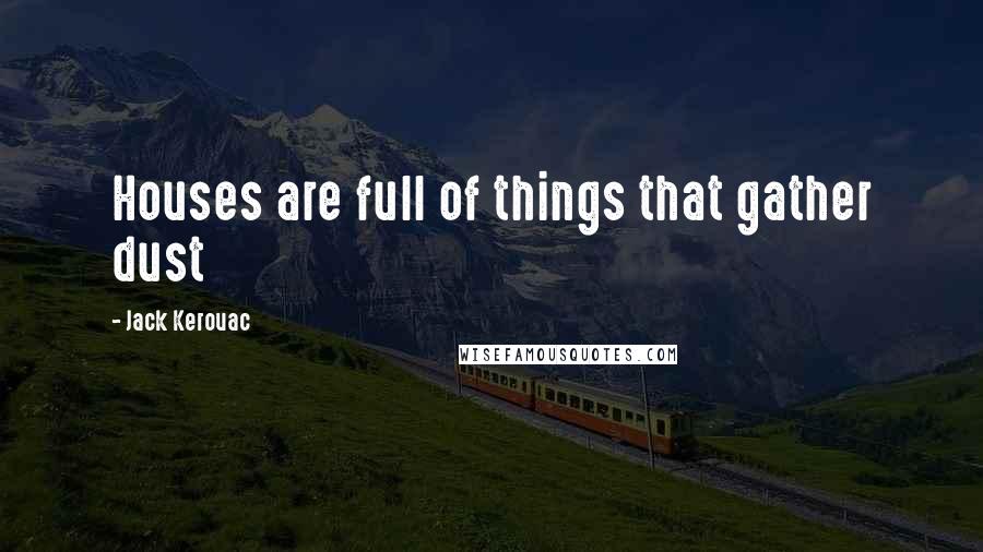 Jack Kerouac Quotes: Houses are full of things that gather dust