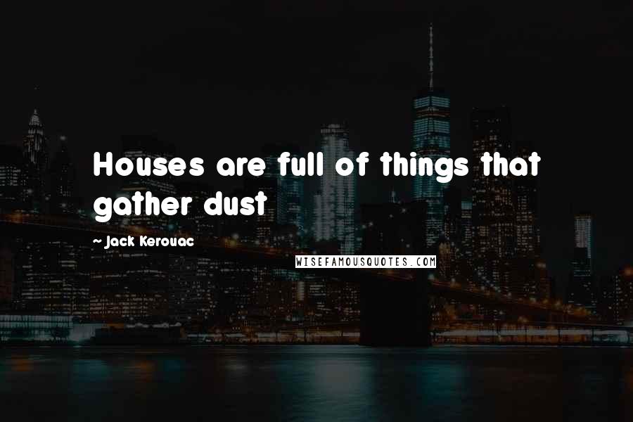 Jack Kerouac Quotes: Houses are full of things that gather dust