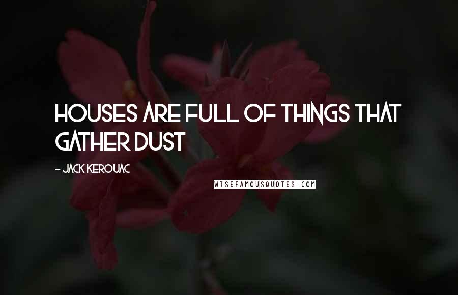 Jack Kerouac Quotes: Houses are full of things that gather dust