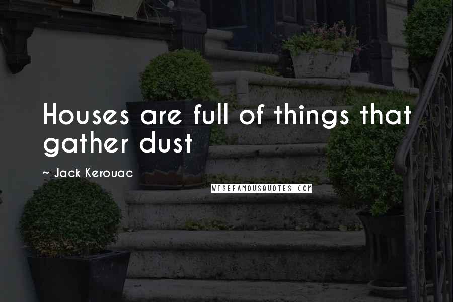 Jack Kerouac Quotes: Houses are full of things that gather dust