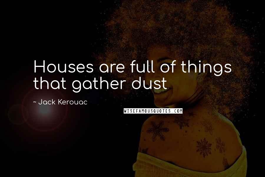 Jack Kerouac Quotes: Houses are full of things that gather dust