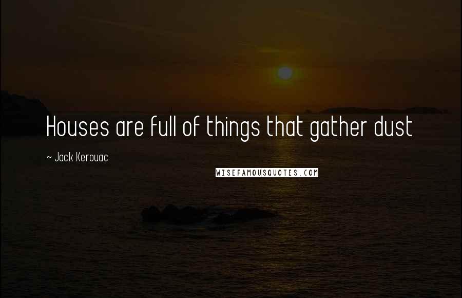 Jack Kerouac Quotes: Houses are full of things that gather dust