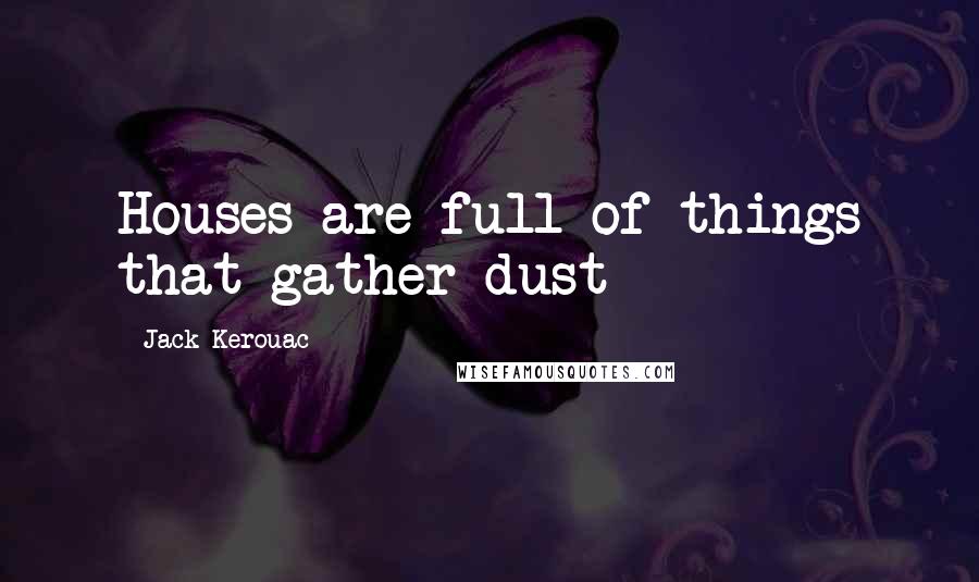 Jack Kerouac Quotes: Houses are full of things that gather dust