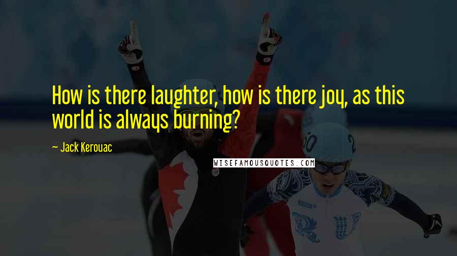 Jack Kerouac Quotes: How is there laughter, how is there joy, as this world is always burning?