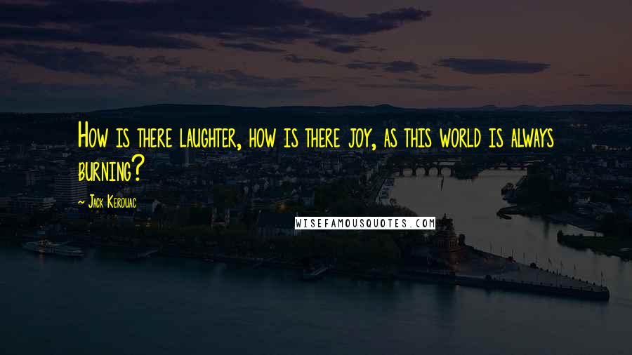 Jack Kerouac Quotes: How is there laughter, how is there joy, as this world is always burning?