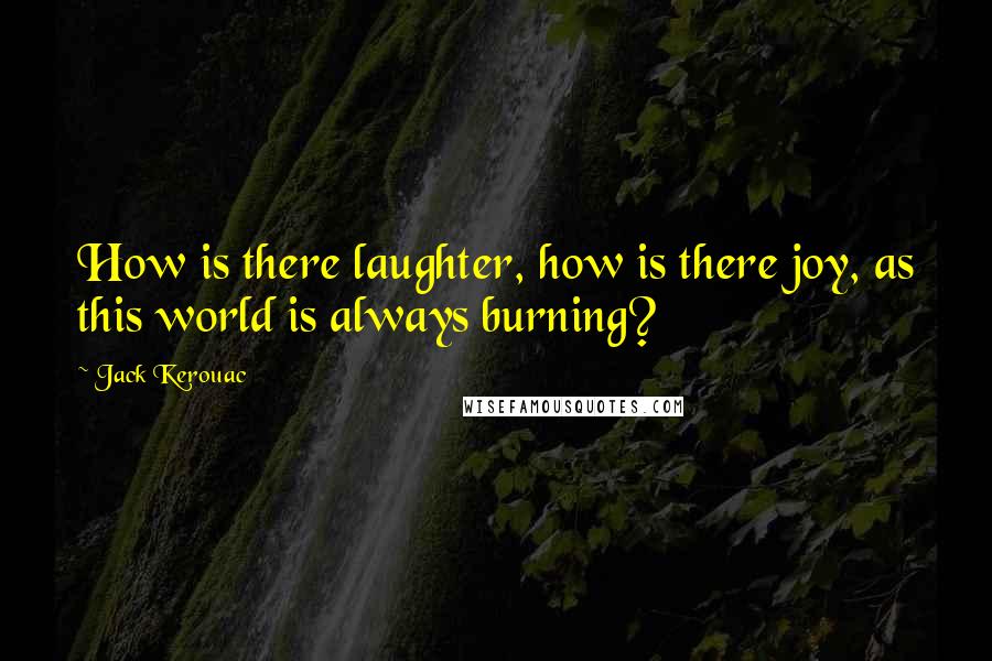 Jack Kerouac Quotes: How is there laughter, how is there joy, as this world is always burning?