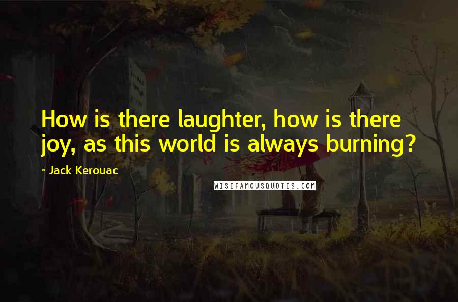 Jack Kerouac Quotes: How is there laughter, how is there joy, as this world is always burning?