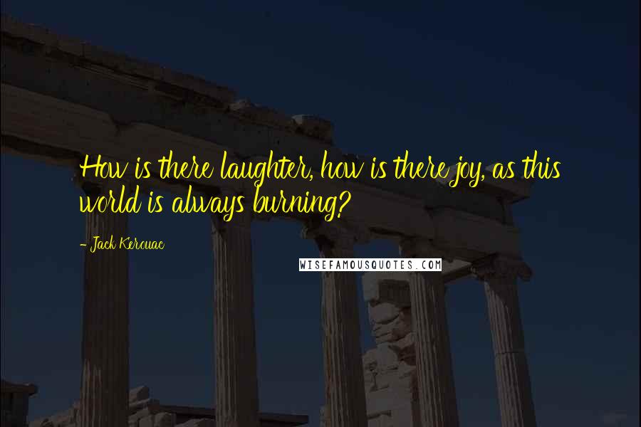 Jack Kerouac Quotes: How is there laughter, how is there joy, as this world is always burning?