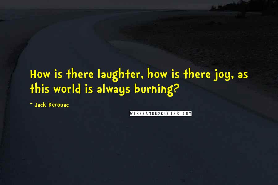 Jack Kerouac Quotes: How is there laughter, how is there joy, as this world is always burning?