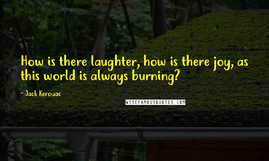 Jack Kerouac Quotes: How is there laughter, how is there joy, as this world is always burning?