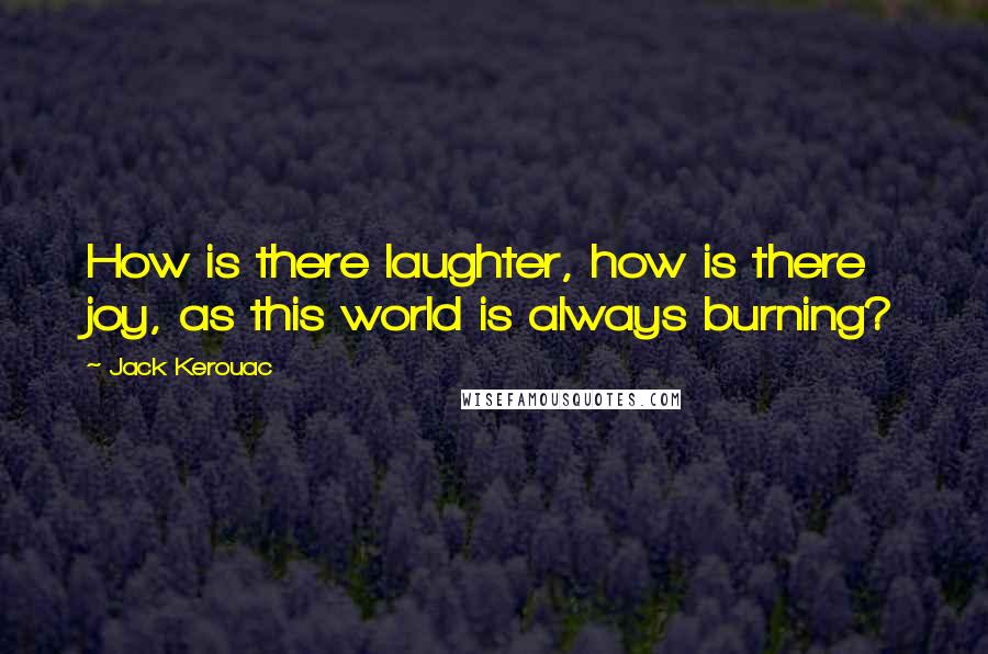 Jack Kerouac Quotes: How is there laughter, how is there joy, as this world is always burning?