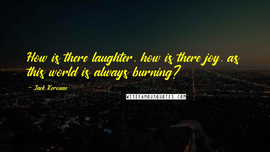 Jack Kerouac Quotes: How is there laughter, how is there joy, as this world is always burning?