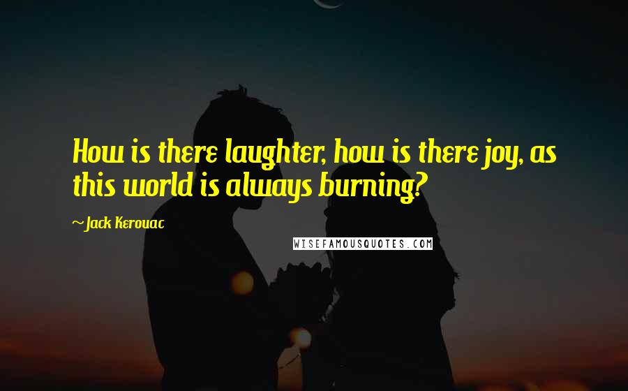 Jack Kerouac Quotes: How is there laughter, how is there joy, as this world is always burning?