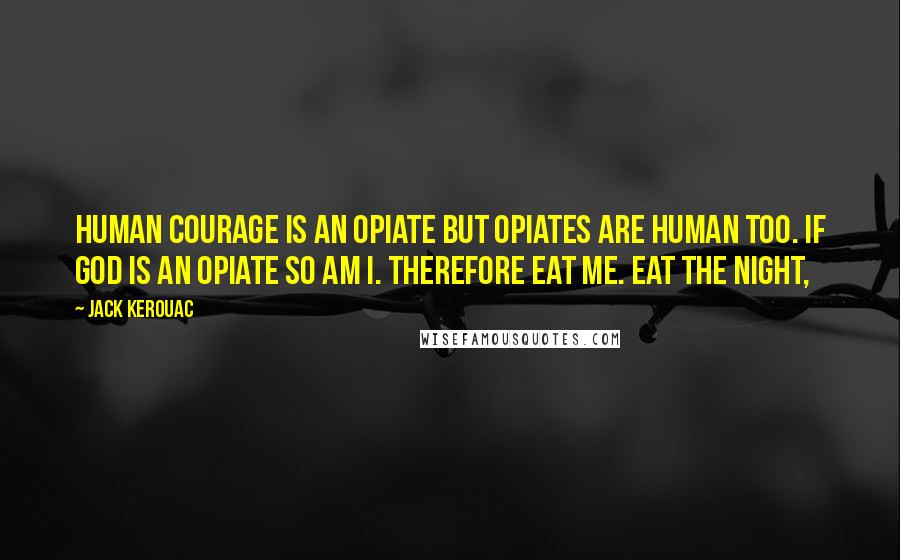 Jack Kerouac Quotes: Human courage is an opiate but opiates are human too. If God is an opiate so am I. Therefore eat me. Eat the night,