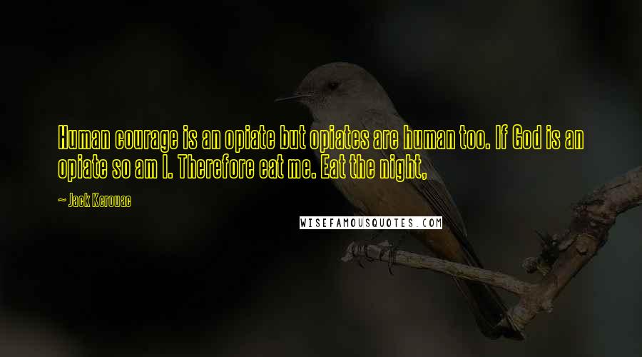 Jack Kerouac Quotes: Human courage is an opiate but opiates are human too. If God is an opiate so am I. Therefore eat me. Eat the night,