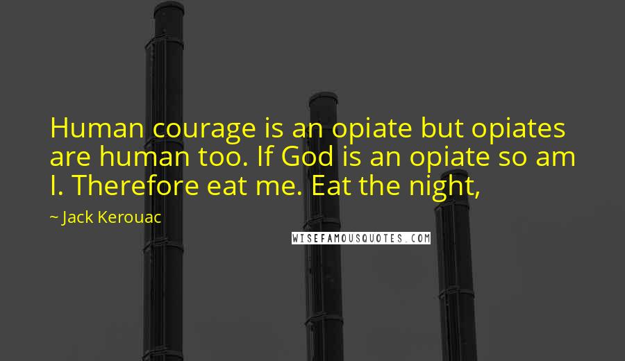 Jack Kerouac Quotes: Human courage is an opiate but opiates are human too. If God is an opiate so am I. Therefore eat me. Eat the night,