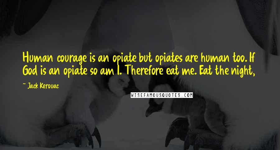 Jack Kerouac Quotes: Human courage is an opiate but opiates are human too. If God is an opiate so am I. Therefore eat me. Eat the night,