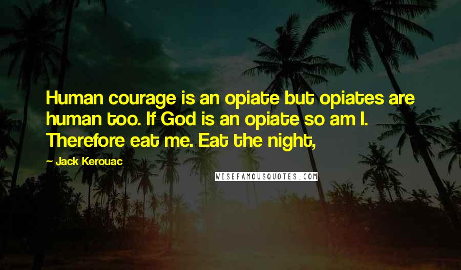 Jack Kerouac Quotes: Human courage is an opiate but opiates are human too. If God is an opiate so am I. Therefore eat me. Eat the night,