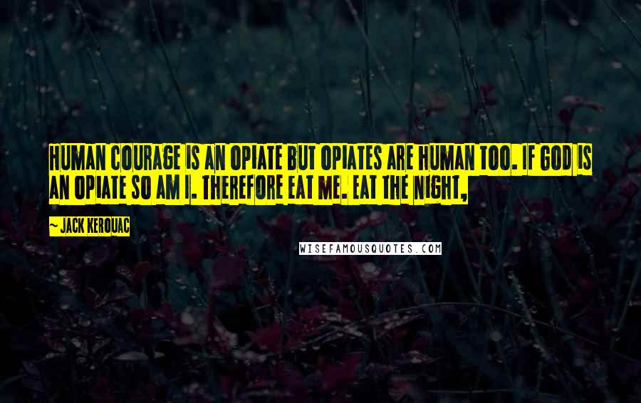 Jack Kerouac Quotes: Human courage is an opiate but opiates are human too. If God is an opiate so am I. Therefore eat me. Eat the night,