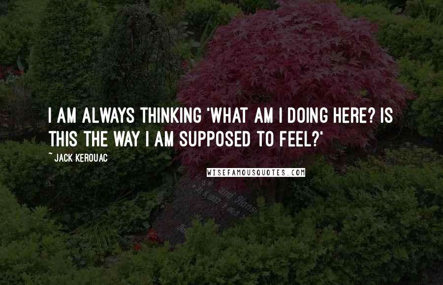 Jack Kerouac Quotes: I am always thinking 'What am I doing here? Is this the way I am supposed to feel?'