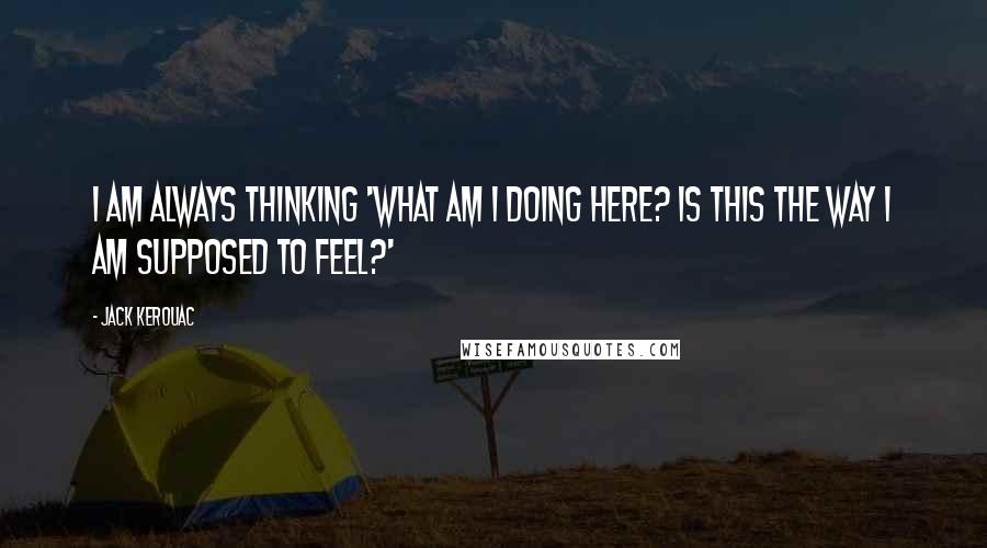 Jack Kerouac Quotes: I am always thinking 'What am I doing here? Is this the way I am supposed to feel?'