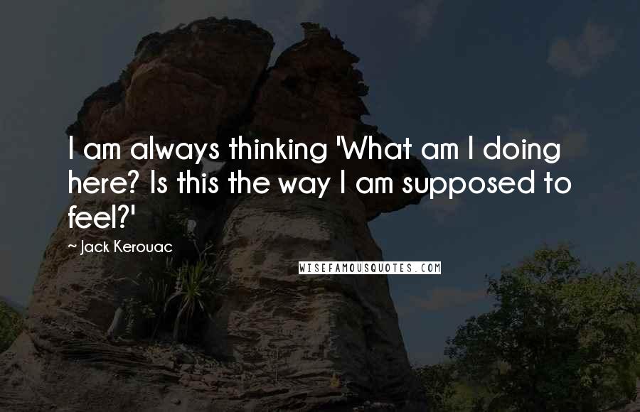 Jack Kerouac Quotes: I am always thinking 'What am I doing here? Is this the way I am supposed to feel?'