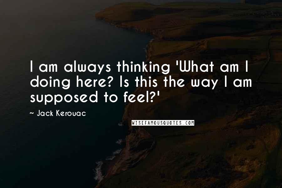 Jack Kerouac Quotes: I am always thinking 'What am I doing here? Is this the way I am supposed to feel?'