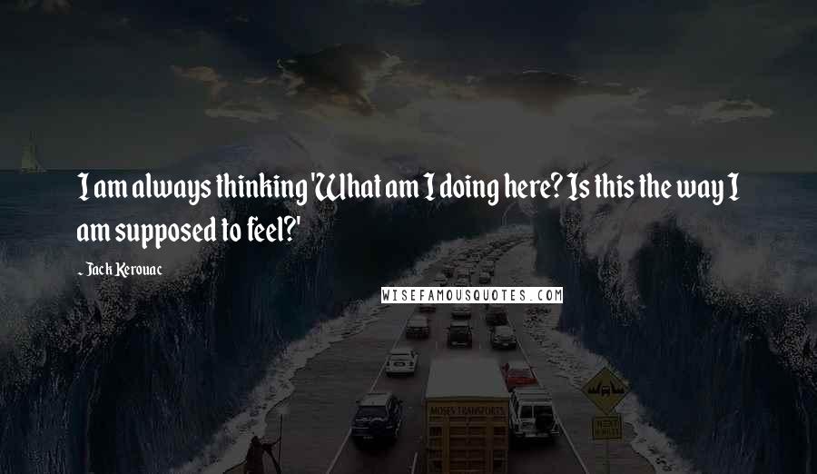 Jack Kerouac Quotes: I am always thinking 'What am I doing here? Is this the way I am supposed to feel?'