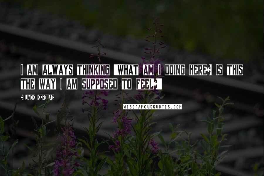 Jack Kerouac Quotes: I am always thinking 'What am I doing here? Is this the way I am supposed to feel?'