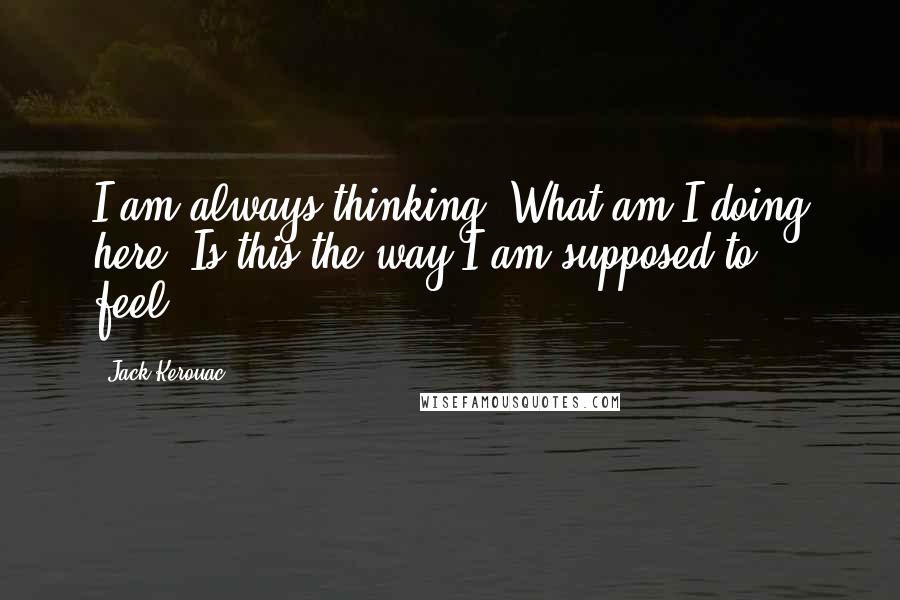 Jack Kerouac Quotes: I am always thinking 'What am I doing here? Is this the way I am supposed to feel?'