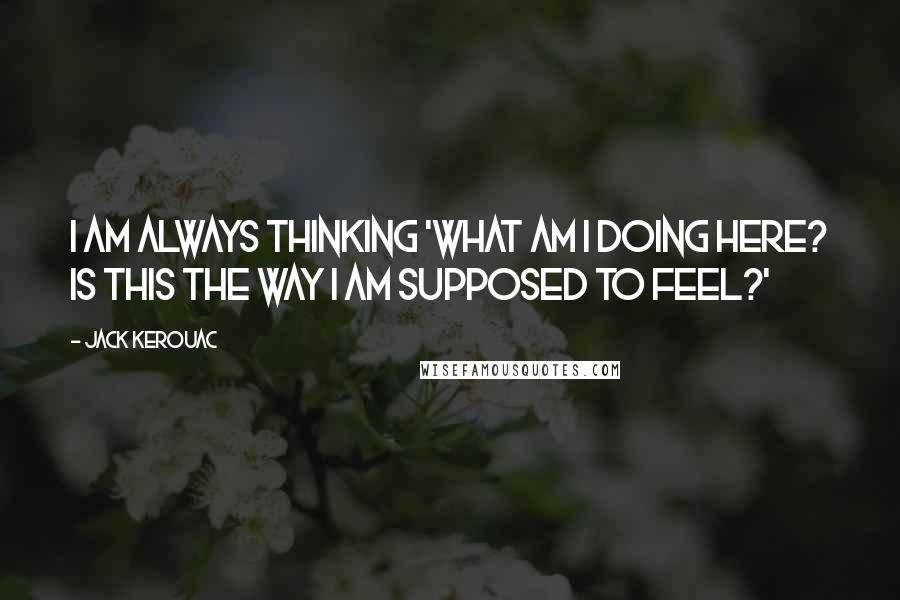 Jack Kerouac Quotes: I am always thinking 'What am I doing here? Is this the way I am supposed to feel?'