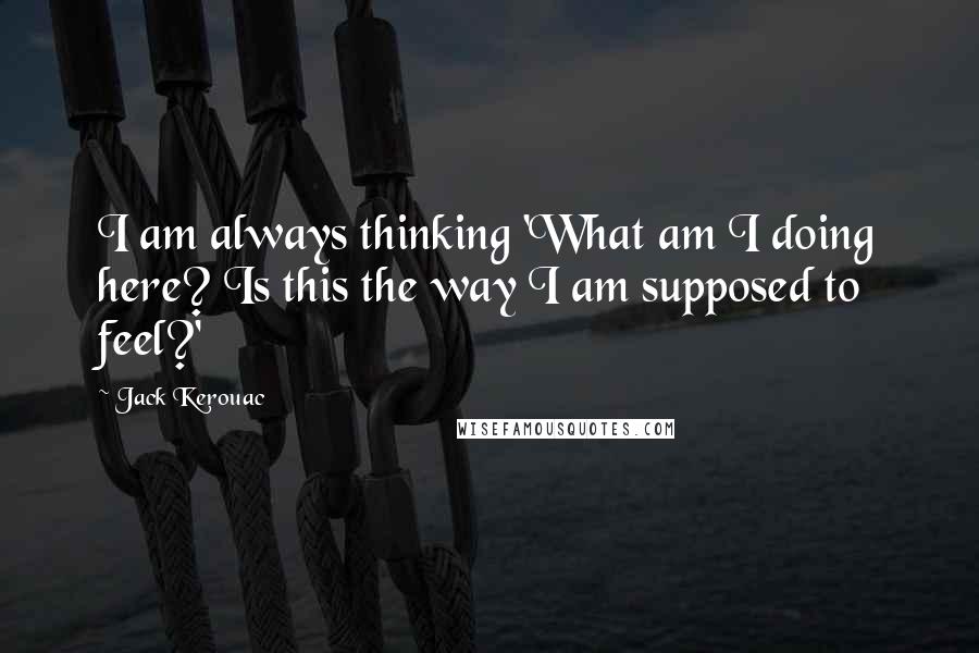 Jack Kerouac Quotes: I am always thinking 'What am I doing here? Is this the way I am supposed to feel?'