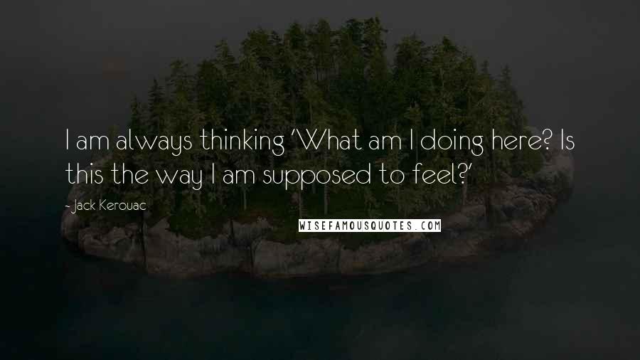 Jack Kerouac Quotes: I am always thinking 'What am I doing here? Is this the way I am supposed to feel?'