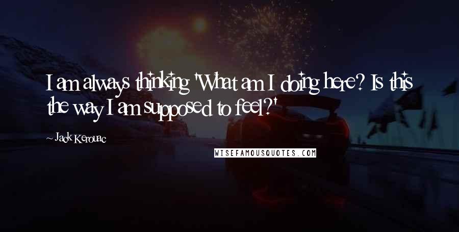 Jack Kerouac Quotes: I am always thinking 'What am I doing here? Is this the way I am supposed to feel?'