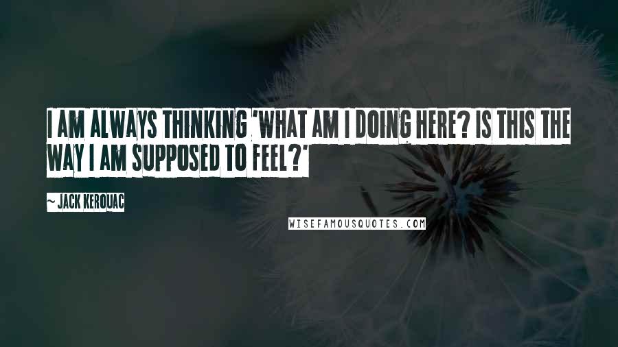 Jack Kerouac Quotes: I am always thinking 'What am I doing here? Is this the way I am supposed to feel?'