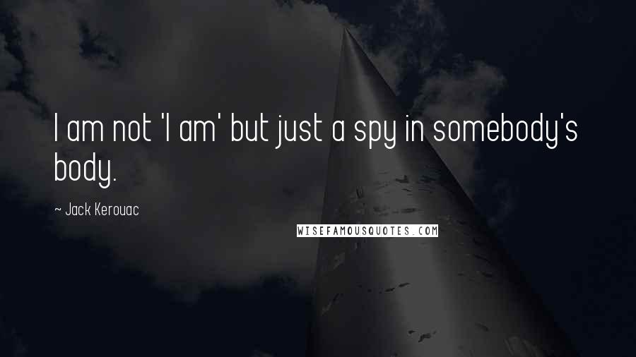 Jack Kerouac Quotes: I am not 'I am' but just a spy in somebody's body.