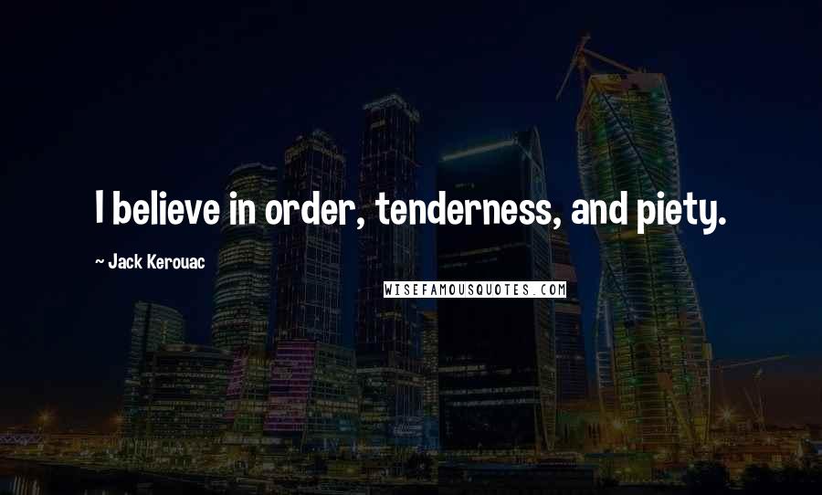 Jack Kerouac Quotes: I believe in order, tenderness, and piety.