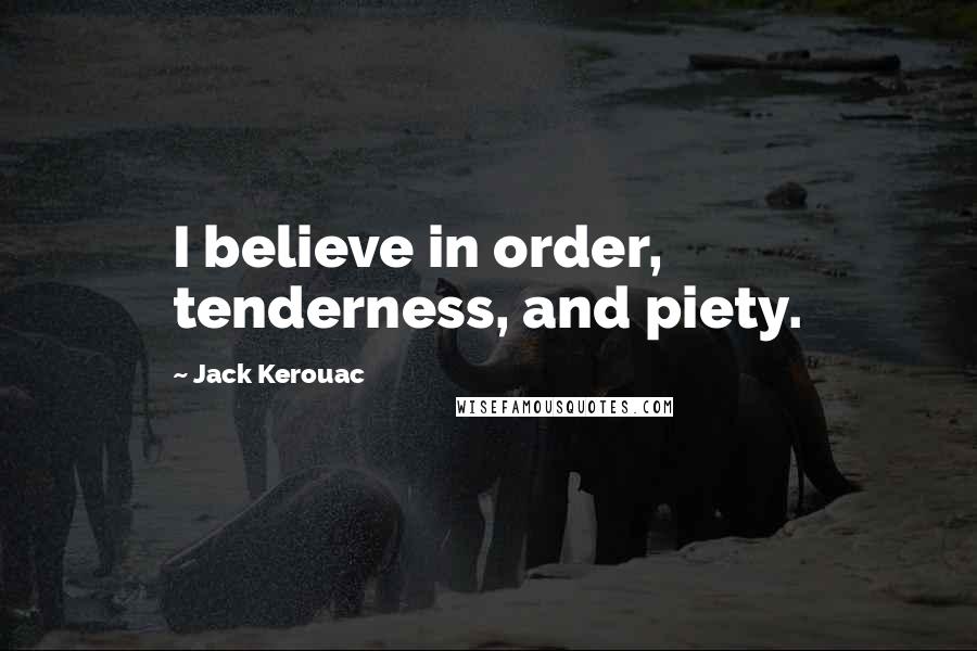 Jack Kerouac Quotes: I believe in order, tenderness, and piety.