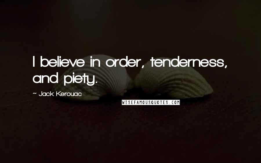 Jack Kerouac Quotes: I believe in order, tenderness, and piety.