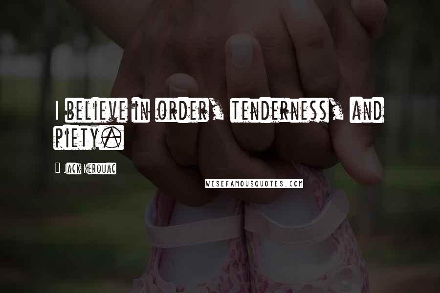 Jack Kerouac Quotes: I believe in order, tenderness, and piety.