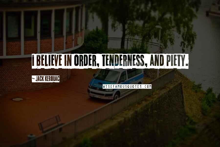 Jack Kerouac Quotes: I believe in order, tenderness, and piety.