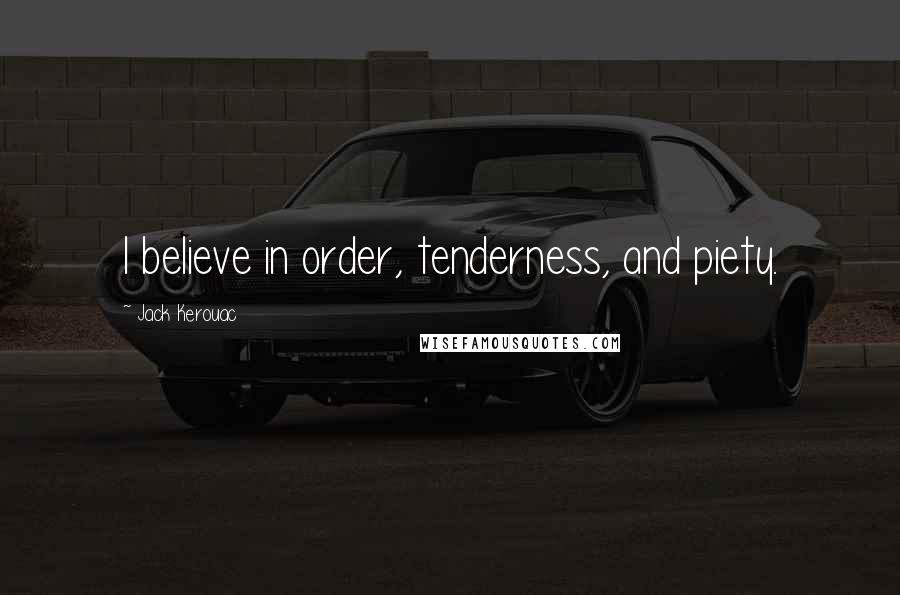 Jack Kerouac Quotes: I believe in order, tenderness, and piety.