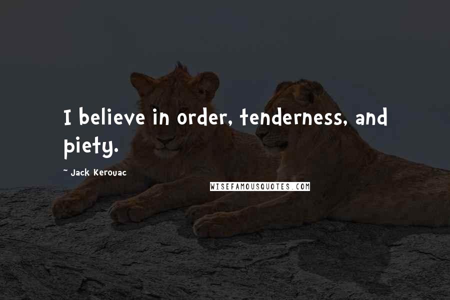 Jack Kerouac Quotes: I believe in order, tenderness, and piety.